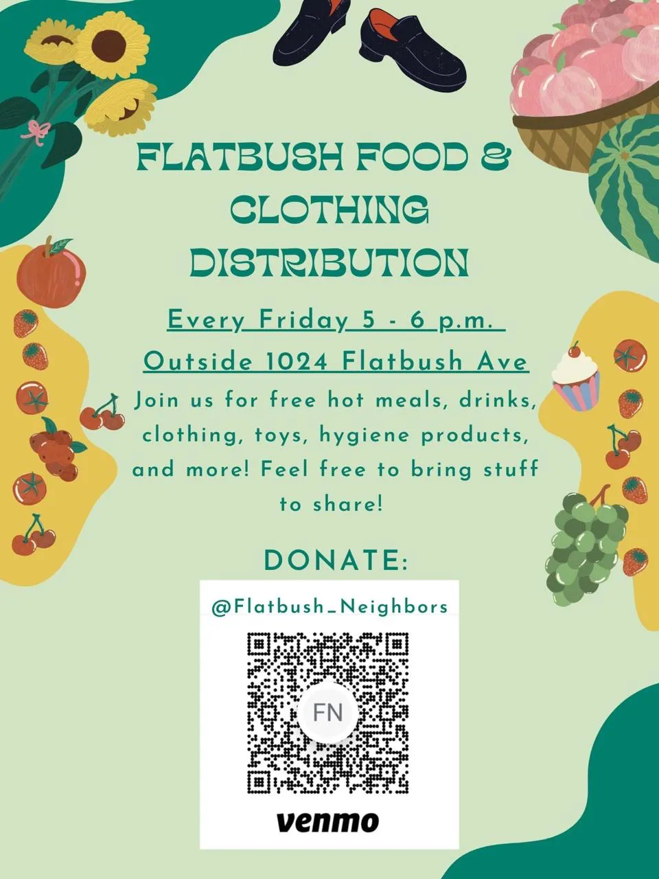 FLATBUSH FOOD and
CLOTHING
DISTRIBUTION
Every Friday 5 - 6 p.m.
Outside 1024 Flatbush Ave 
Join us for free hot meals, drinks, clothing, toys, hygiene products, and more! Feel free to bring stuff to share!
DONATE: @Flatbush-Neighbors on Venmo