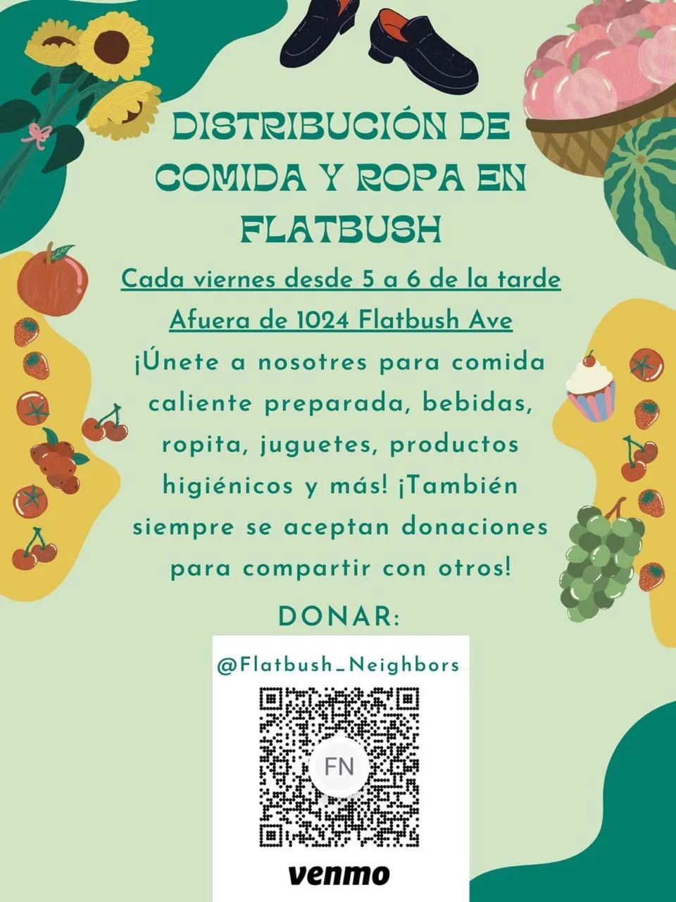DISTRIBUCIÓN DE
COMIDA Y ROPA EN
FLATBUSH

Cada viernes desde 5 a 6 de la tarde
Afuera de 1024 Flatbush Ave ¡Únete a nosotres para comida caliente preparada, bebidas, ropita, juguetes, productos higiénicos y más! ¡También siempre se aceptan donaciones
para compartir con otros!

DONAR:
@Flatbush-Neighbors Venmo